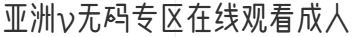 亞洲v無碼專區在線觀看成人