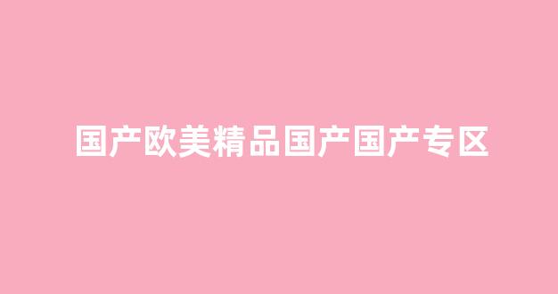 亞洲歐洲國產(chǎn)視頻